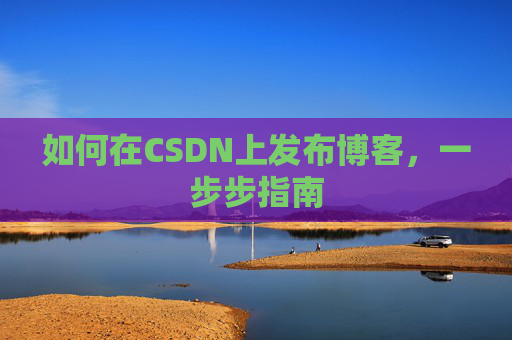 如何在CSDN上发布博客,一步步指南